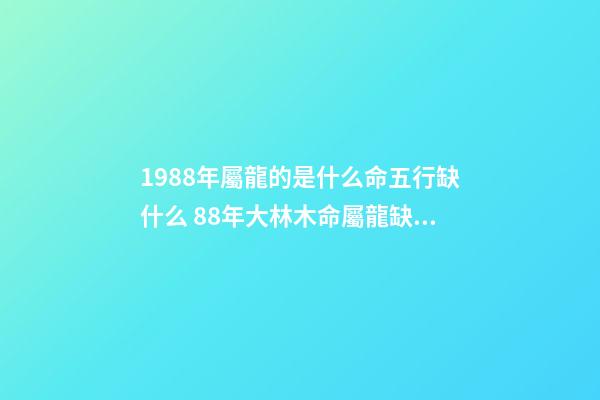 1988年屬龍的是什么命五行缺什么 88年大林木命屬龍缺什么-第1張-觀點-玄機派